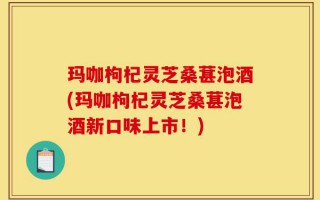 玛咖枸杞灵芝桑葚泡酒(玛咖枸杞灵芝桑葚泡酒新口味上市！)