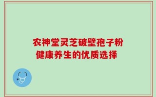农神堂灵芝破壁孢子粉 健康养生的优质选择