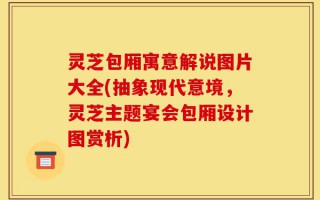灵芝包厢寓意解说图片大全(抽象现代意境，灵芝主题宴会包厢设计图赏析)