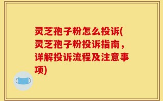 灵芝孢子粉怎么投诉(灵芝孢子粉投诉指南，详解投诉流程及注意事项)