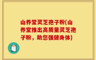 山养堂灵芝孢子粉(山养堂推出高质量灵芝孢子粉，助您强健身体)