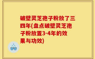 破壁灵芝孢子粉放了三四年(盘点破壁灵芝孢子粉放置3-4年的效果与功效)