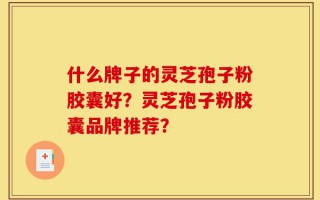 什么牌子的灵芝孢子粉胶囊好？灵芝孢子粉胶囊品牌推荐？