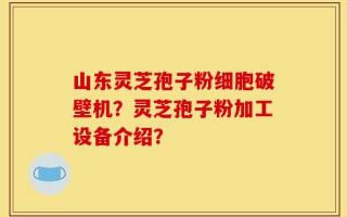 山东灵芝孢子粉细胞破壁机？灵芝孢子粉加工设备介绍？
