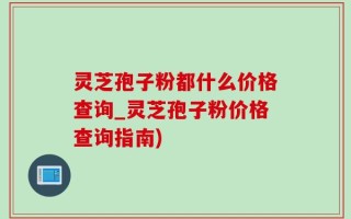 灵芝孢子粉都什么价格查询_灵芝孢子粉价格查询指南)