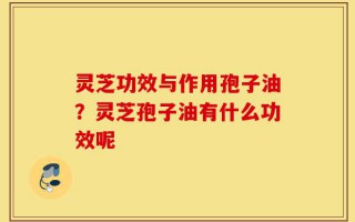 灵芝功效与作用孢子油？灵芝孢子油有什么功效呢