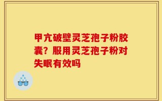 甲亢破壁灵芝孢子粉胶囊？服用灵芝孢子粉对失眠有效吗