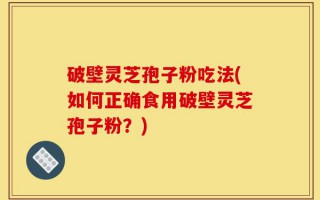 破壁灵芝孢子粉吃法(如何正确食用破壁灵芝孢子粉？)