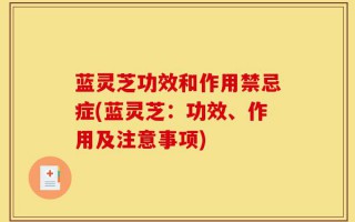 蓝灵芝功效和作用禁忌症(蓝灵芝：功效、作用及注意事项)