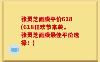 张灵芝面膜平价618(618狂欢节来袭，张灵芝面膜最佳平价选择！)