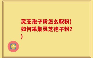 灵芝孢子粉怎么取粉(如何采集灵芝孢子粉？)