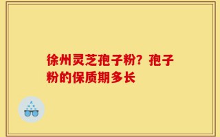 徐州灵芝孢子粉？孢子粉的保质期多长