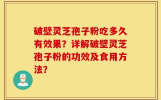破壁灵芝孢子粉吃多久有效果？详解破壁灵芝孢子粉的功效及食用方法？