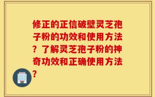 修正的正信破壁灵芝孢子粉的功效和使用方法？了解灵芝孢子粉的神奇功效和正确使用方法？