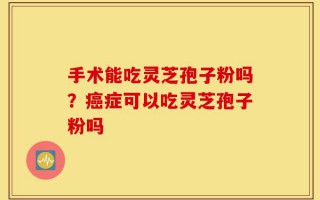 手术能吃灵芝孢子粉吗？癌症可以吃灵芝孢子粉吗