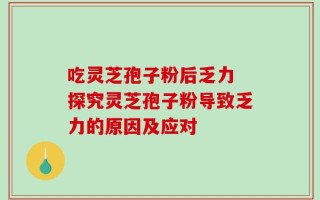 吃灵芝孢子粉后乏力 探究灵芝孢子粉导致乏力的原因及应对