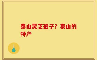 泰山灵芝孢子？泰山的特产