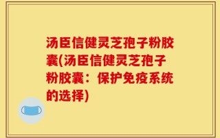 汤臣信健灵芝孢子粉胶囊(汤臣信健灵芝孢子粉胶囊：保护免疫系统的选择)