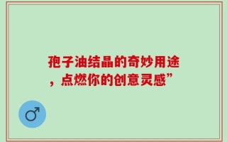 孢子油结晶的奇妙用途，点燃你的创意灵感”