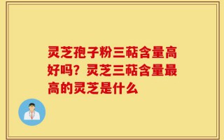 灵芝孢子粉三萜含量高好吗？灵芝三萜含量最高的灵芝是什么