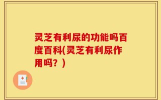 灵芝有利尿的功能吗百度百科(灵芝有利尿作用吗？)