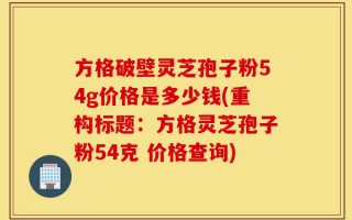 方格破壁灵芝孢子粉54g价格是多少钱(重构标题：方格灵芝孢子粉54克 价格查询)