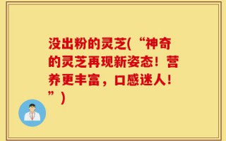 没出粉的灵芝(“神奇的灵芝再现新姿态！营养更丰富，口感迷人！”)