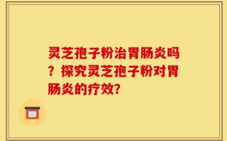 灵芝孢子粉治胃肠炎吗？探究灵芝孢子粉对胃肠炎的疗效？