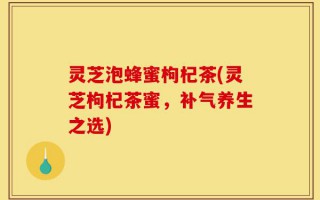 灵芝泡蜂蜜枸杞茶(灵芝枸杞茶蜜，补气养生之选)