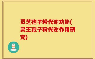灵芝孢子粉代谢功能(灵芝孢子粉代谢作用研究)