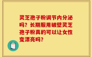 灵芝孢子粉调节内分泌吗？长期服用破壁灵芝孢子粉真的可以让女性变漂亮吗？