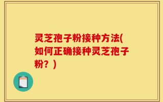 灵芝孢子粉接种方法(如何正确接种灵芝孢子粉？)
