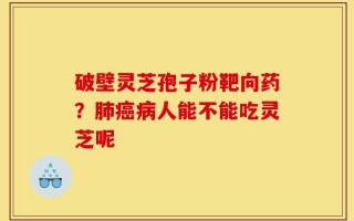 破壁灵芝孢子粉靶向药？肺癌病人能不能吃灵芝呢