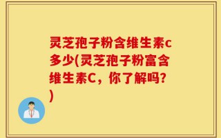 灵芝孢子粉含维生素c多少(灵芝孢子粉富含维生素C，你了解吗？)