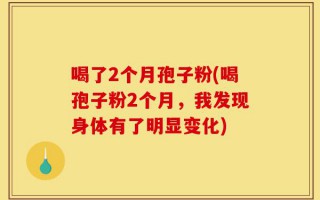 喝了2个月孢子粉(喝孢子粉2个月，我发现身体有了明显变化)