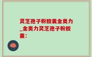灵芝孢子粉胶囊金奥力_金奥力灵芝孢子粉胶囊：