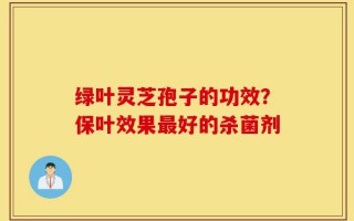 绿叶灵芝孢子的功效？保叶效果最好的杀菌剂