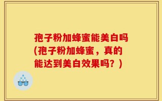 孢子粉加蜂蜜能美白吗(孢子粉加蜂蜜，真的能达到美白效果吗？)