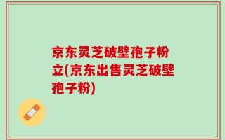 京东灵芝破壁孢子粉 立(京东出售灵芝破壁孢子粉)