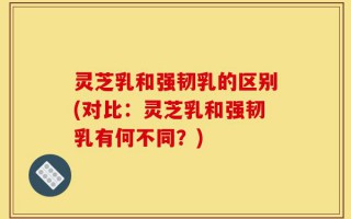 灵芝乳和强韧乳的区别(对比：灵芝乳和强韧乳有何不同？)