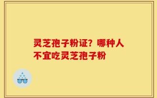 灵芝孢子粉证？哪种人不宜吃灵芝孢子粉