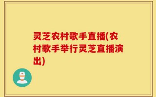 灵芝农村歌手直播(农村歌手举行灵芝直播演出)