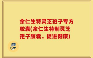 余仁生特灵芝孢子专方胶囊(余仁生特制灵芝孢子胶囊，促进健康)