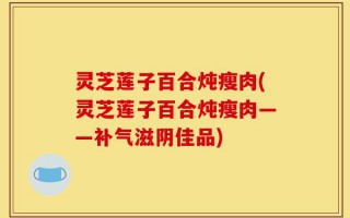 灵芝莲子百合炖瘦肉(灵芝莲子百合炖瘦肉——补气滋阴佳品)