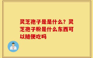 灵芝孢子是是什么？灵芝孢子粉是什么东西可以随便吃吗