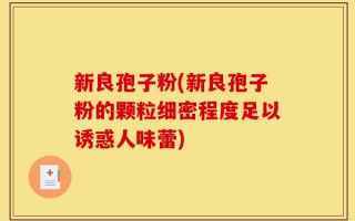 新良孢子粉(新良孢子粉的颗粒细密程度足以诱惑人味蕾)
