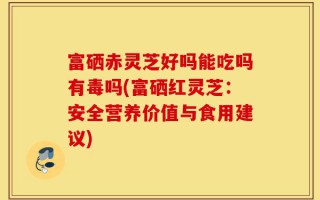 富硒赤灵芝好吗能吃吗有毒吗(富硒红灵芝：安全营养价值与食用建议)