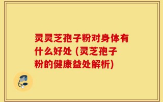 灵灵芝孢子粉对身体有什么好处 (灵芝孢子粉的健康益处解析)
