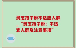 灵芝孢子粉不适应人群_“灵芝孢子粉：不适宜人群及注意事项”