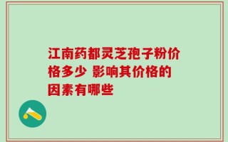 江南药都灵芝孢子粉价格多少 影响其价格的因素有哪些